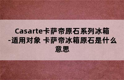 Casarte卡萨帝原石系列冰箱-适用对象 卡萨帝冰箱原石是什么意思